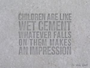 ... cement. Whatever falls on them makes an impression. - Dr. Haim Ginott