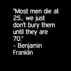 benjamin franklin most men die at 25 we just don t bury them quotefail ...