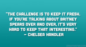 ... , it’s very hard to keep that interesting.” – Chelsea Handler