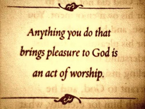 Anything you do that brings pleasure to god is an act of worship.