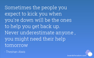 you expect to kick you when you're down will be the ones to help you ...