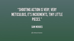 Shooting action is very, very meticulous, it's increments, tiny little ...
