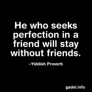 He who seeks perfection in a friend will stay without friends ...