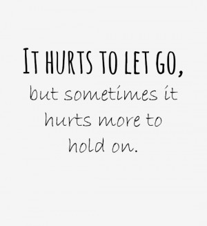 It hurts to let go, but sometimes it hurts more to hold on. Source ...