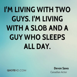 ... with two guys. I'm living with a slob and a guy who sleeps all day