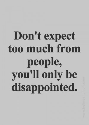 Don't expect too much from people, you'll only be disappointed.