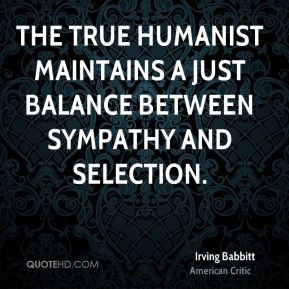 Irving Babbitt - The true humanist maintains a just balance between ...