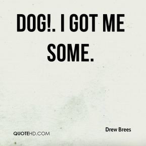 Drew Brees - Dog!. I got me some.