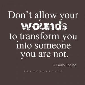 Don't allow your wounds to transform you into someone you are not.