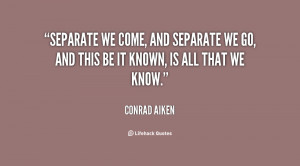 Separate we come, and separate we go, And this be it known, is all ...