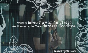 ... want to be your Favorite Hello, And I want to be Your Hardest Goodbye