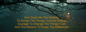 God Grant Me The Serenity To Accept The Things I Cannot ChangeCourage ...