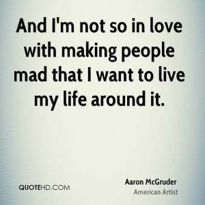 And I'm not so in love with making people mad that I want to live my ...