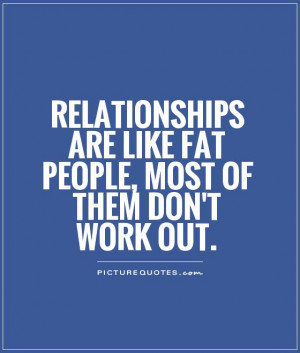 Relationships are like fat people, most of them don't work out Picture ...