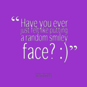 Quotes Picture: have you ever just felt like putting a random smiley ...