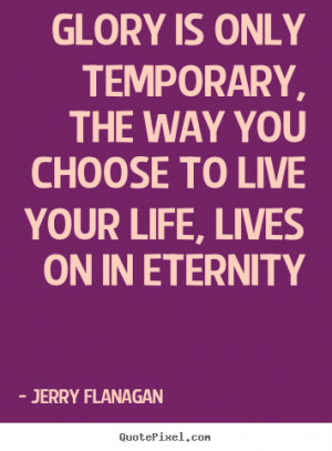 ... , the way you choose to live your life,.. Jerry Flanagan life quotes