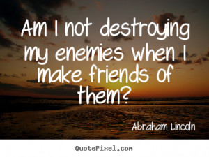 Quotes about friendship - Am i not destroying my enemies when i make ...