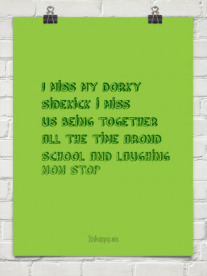 miss my dorky sidekick i miss us being together all the time arond ...