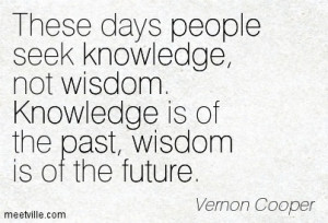 These Days People Seek Knowledge Not Wisdom Knowledge Is Of The Past ...