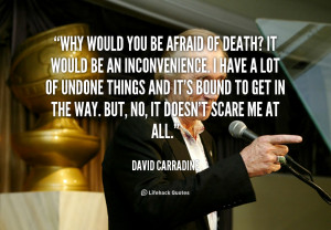 Why would you be afraid of death? It would be an inconvenience. I have ...