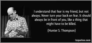 that fear is my friend, but not always. Never turn your back ...