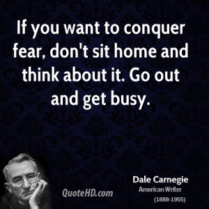 If you want to conquer fear, don't sit home and think about it. Go out ...