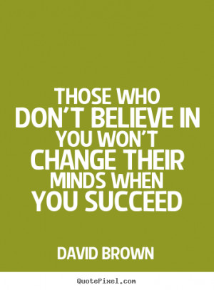 quotes about success - Those who don't believe in you won't change ...