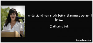 understand men much better than most women I know. - Catherine Bell