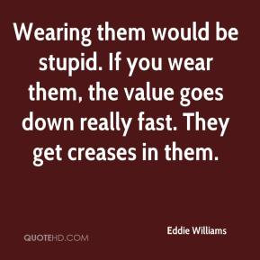 Eddie Williams - Wearing them would be stupid. If you wear them, the ...