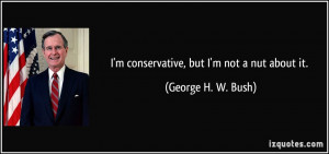 conservative, but I'm not a nut about it. - George H. W. Bush