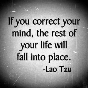 If you correct your mind, the rest of your life. will fall into place.