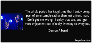 The whole period has taught me that I enjoy being part of an ensemble ...