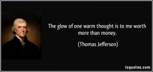 The glow of one warm thought is to me worth more than money. - Thomas ...