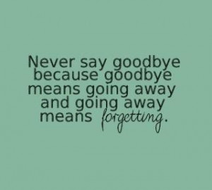 Never say goodbye because goodbye means going away goodbye quote