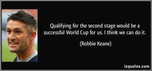 ... be a successful World Cup for us. I think we can do it. - Robbie Keane