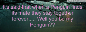 ... Penguin finds its mate they stay together forever..... Well you be my