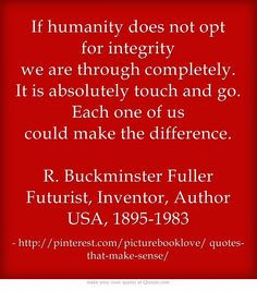 If humanity does not opt for integrity we are through completely. It ...