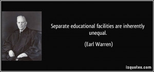 Separate educational facilities are inherently unequal. - Earl Warren