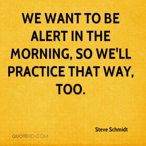 We want to be alert in the morning, so we'll practice that way, too.