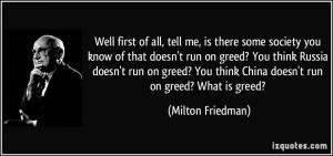 is there some society you know of that doesn't run on greed? You think ...