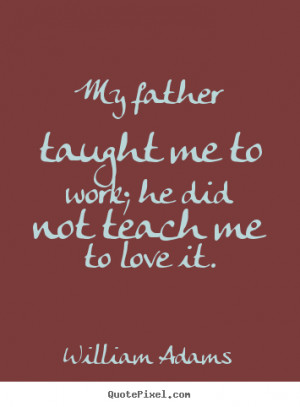 William Adams Quotes - My father taught me to work; he did not teach ...