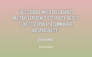 But courage which goes against military expediency is stupidity, or ...