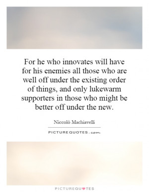 For he who innovates will have for his enemies all those who are well ...