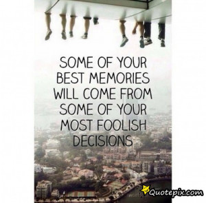 ... Your Best Memories Will Come From Some Of Your Most Foolish Decisions