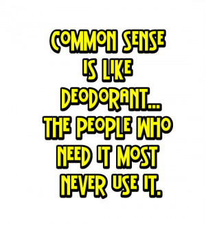 Common sense is like deodorant. The people who need it most never use ...