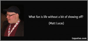 What fun is life without a bit of showing off? - Matt Lucas