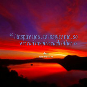 inspire you, to inspire me, so we can inspire each other Daisy ...