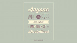 Anyone who has ever made anything of importance was disciplined ...