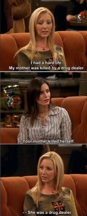 ... herself. Phoebe: She was a drug dealer. Haha. Friends TV show quotes