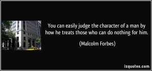 ... by how he treats those who can do nothing for him. - Malcolm Forbes